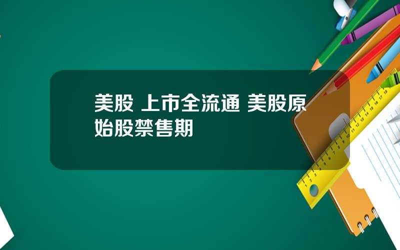 美股 上市全流通 美股原始股禁售期